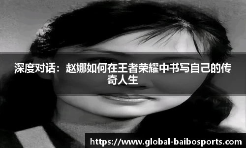 深度对话：赵娜如何在王者荣耀中书写自己的传奇人生