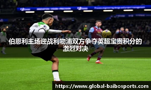 伯恩利主场迎战利物浦双方争夺英超宝贵积分的激烈对决