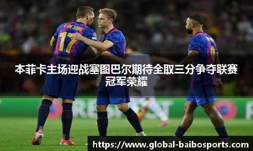 本菲卡主场迎战塞图巴尔期待全取三分争夺联赛冠军荣耀