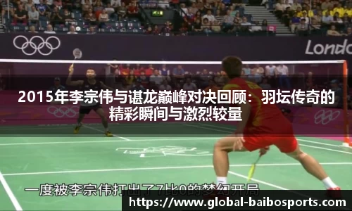 2015年李宗伟与谌龙巅峰对决回顾：羽坛传奇的精彩瞬间与激烈较量